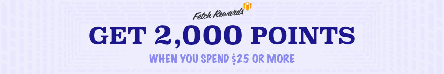 Fetch Rewards. Get 2,000 points when you spend $25 or more.