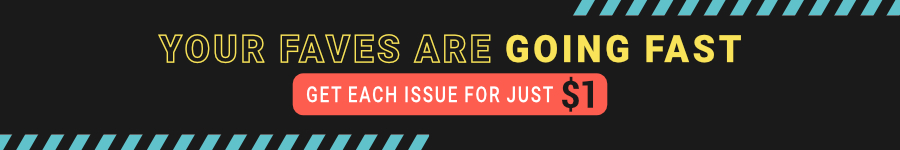 Your Faves Are Going Fast. Get Each Issue for Just One Dollar!