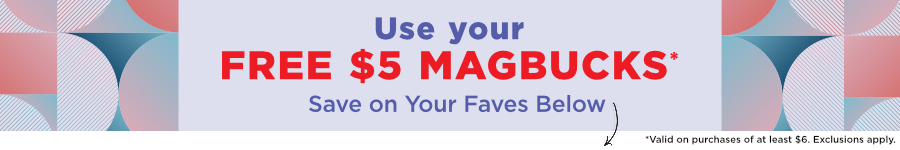 Use Your Free Five Dollars in MAGBUCKS on Your Favorite Titles Below! Valid on purchases of at least six dollars. Exclusions apply.